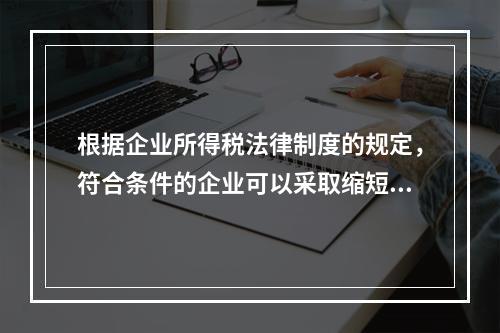 根据企业所得税法律制度的规定，符合条件的企业可以采取缩短折旧