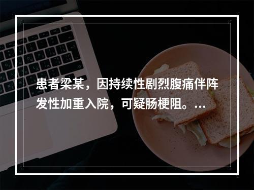 患者梁某，因持续性剧烈腹痛伴阵发性加重入院，可疑肠梗阻。为患