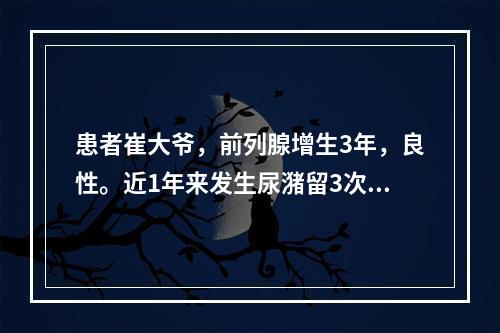 患者崔大爷，前列腺增生3年，良性。近1年来发生尿潴留3次，由