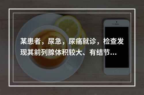 某患者，尿急，尿痛就诊，检查发现其前列腺体积较大、有结节且较