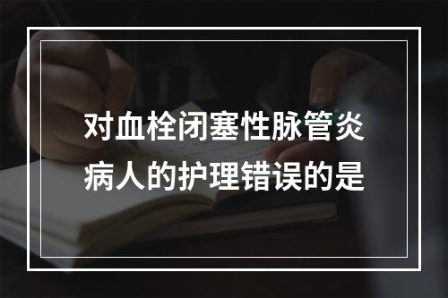 对血栓闭塞性脉管炎病人的护理错误的是