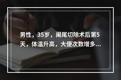 男性，35岁，阑尾切除术后第5天，体温升高，大便次数增多，解