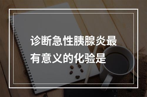 诊断急性胰腺炎最有意义的化验是