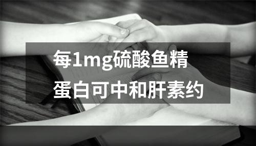 每1mg硫酸鱼精蛋白可中和肝素约