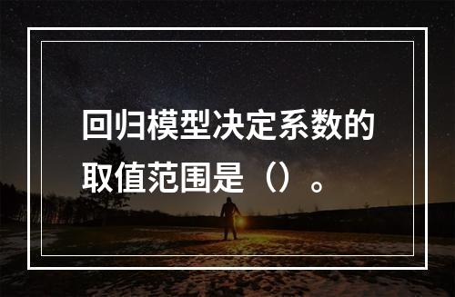 回归模型决定系数的取值范围是（）。