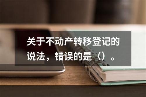 关于不动产转移登记的说法，错误的是（）。