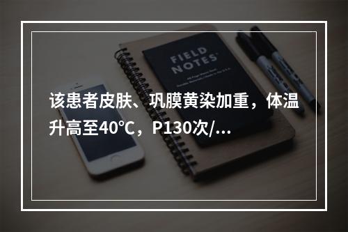 该患者皮肤、巩膜黄染加重，体温升高至40℃，P130次/分，