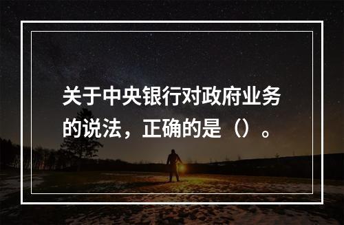 关于中央银行对政府业务的说法，正确的是（）。