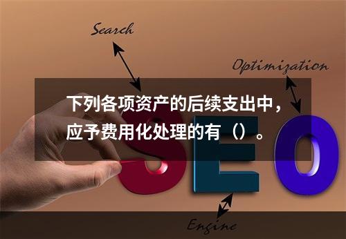 下列各项资产的后续支出中，应予费用化处理的有（）。