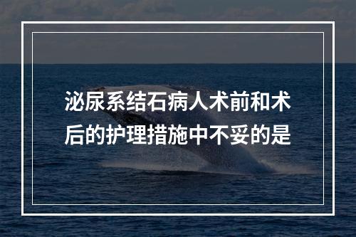 泌尿系结石病人术前和术后的护理措施中不妥的是