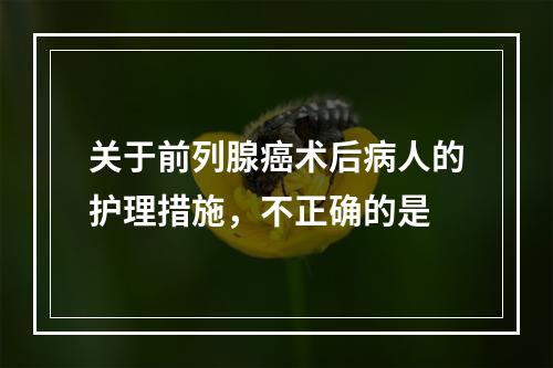 关于前列腺癌术后病人的护理措施，不正确的是