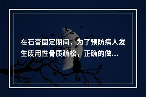 在石膏固定期间，为了预防病人发生废用性骨质疏松，正确的做法是