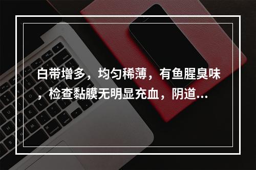 白带增多，均匀稀薄，有鱼腥臭味，检查黏膜无明显充血，阴道液p