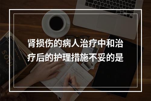 肾损伤的病人治疗中和治疗后的护理措施不妥的是