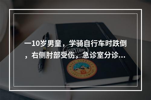 一10岁男童，学骑自行车时跌倒，右侧肘部受伤，急诊室分诊护士