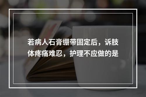 若病人石膏绷带固定后，诉肢体疼痛难忍，护理不应做的是