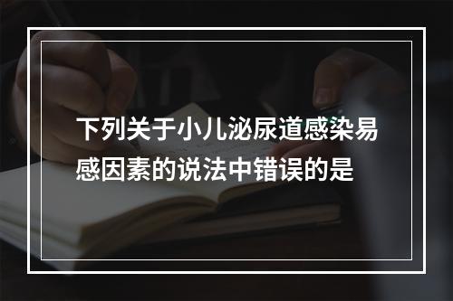 下列关于小儿泌尿道感染易感因素的说法中错误的是