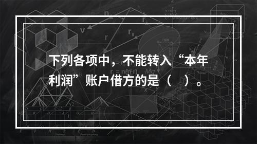 下列各项中，不能转入“本年利润”账户借方的是（　）。