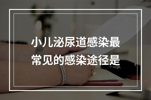 小儿泌尿道感染最常见的感染途径是