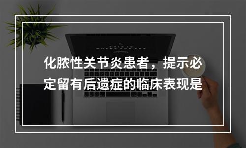 化脓性关节炎患者，提示必定留有后遗症的临床表现是