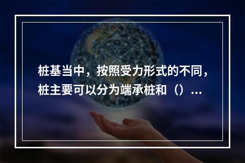 桩基当中，按照受力形式的不同，桩主要可以分为端承桩和（）。