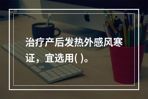 治疗产后发热外感风寒证，宜选用( )。