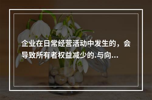 企业在日常经营活动中发生的，会导致所有者权益减少的.与向所有