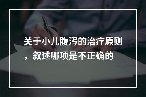 关于小儿腹泻的治疗原则，叙述哪项是不正确的