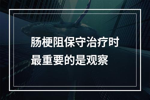 肠梗阻保守治疗时最重要的是观察