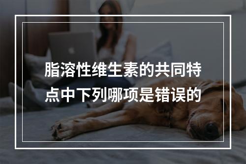 脂溶性维生素的共同特点中下列哪项是错误的