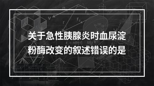 关于急性胰腺炎时血尿淀粉酶改变的叙述错误的是