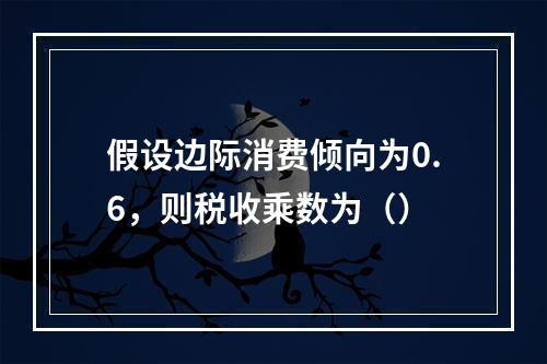 假设边际消费倾向为0.6，则税收乘数为（）