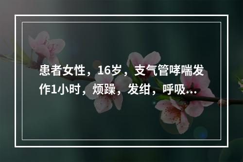 患者女性，16岁，支气管哮喘发作1小时，烦躁，发绀，呼吸26