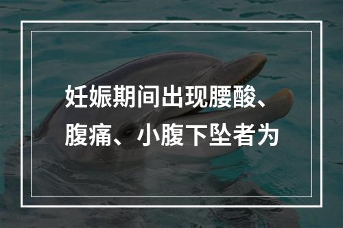 妊娠期间出现腰酸、腹痛、小腹下坠者为