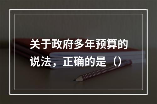 关于政府多年预算的说法，正确的是（）