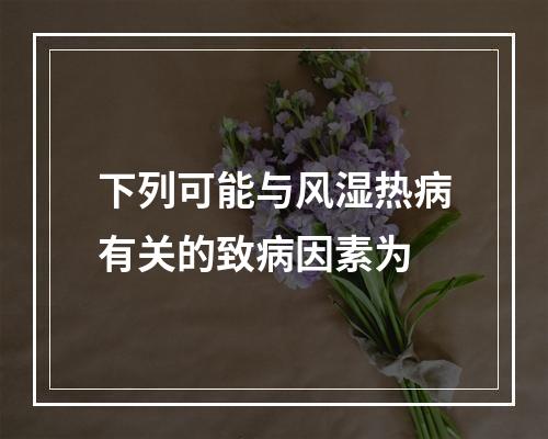 下列可能与风湿热病有关的致病因素为