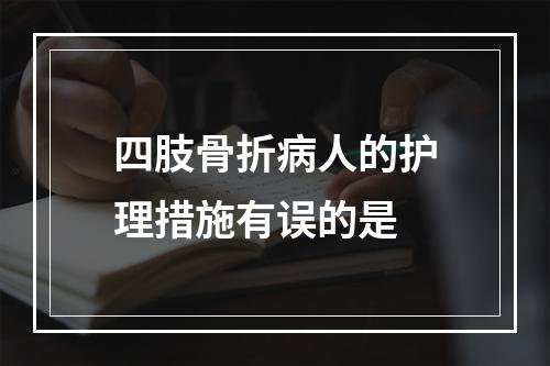 四肢骨折病人的护理措施有误的是