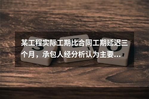 某工程实际工期比合同工期延迟三个月，承包人经分析认为主要有以