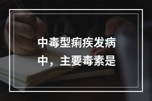 中毒型痢疾发病中，主要毒素是