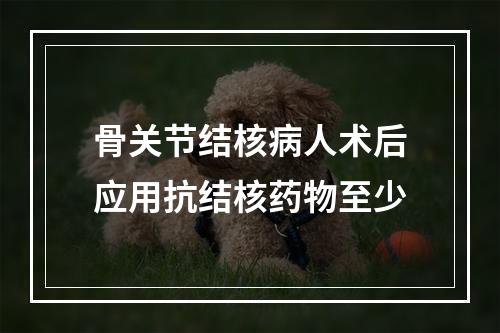 骨关节结核病人术后应用抗结核药物至少