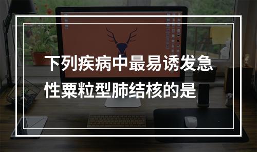 下列疾病中最易诱发急性粟粒型肺结核的是