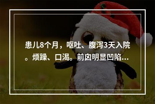 患儿8个月，呕吐、腹泻3天入院。烦躁、口渴。前囟明显凹陷。口