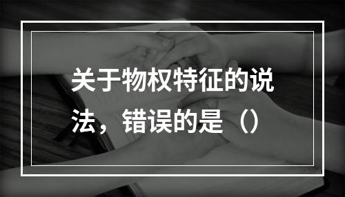 关于物权特征的说法，错误的是（）