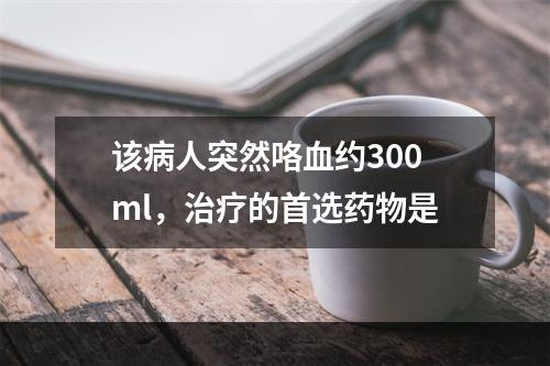 该病人突然咯血约300ml，治疗的首选药物是