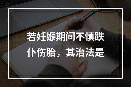 若妊娠期间不慎跌仆伤胎，其治法是