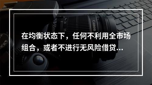 在均衡状态下，任何不利用全市场组合，或者不进行无风险借贷的投