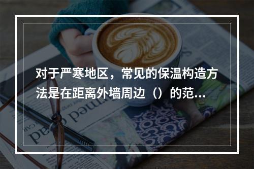 对于严寒地区，常见的保温构造方法是在距离外墙周边（）的范围内