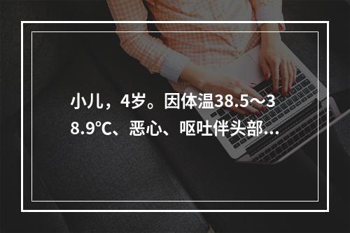 小儿，4岁。因体温38.5～38.9℃、恶心、呕吐伴头部不适