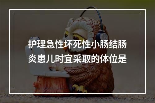 护理急性坏死性小肠结肠炎患儿时宜采取的体位是