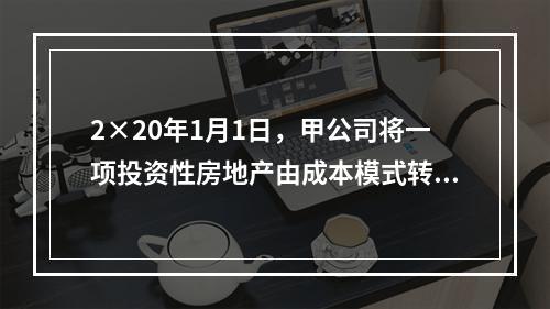 2×20年1月1日，甲公司将一项投资性房地产由成本模式转为公